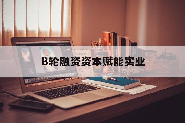 康定市B轮融资资本赋能实业(b轮融资公司值得工作吗)