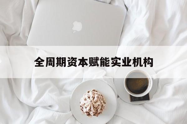 康定市全周期资本赋能实业机构(全周期管理)
