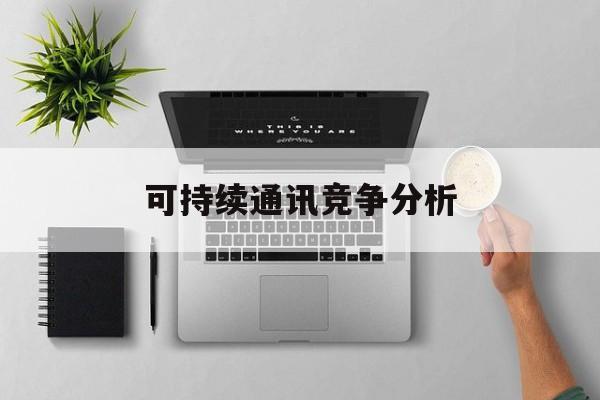 康定市可持续通讯竞争分析(可持续竞争优势有哪些)