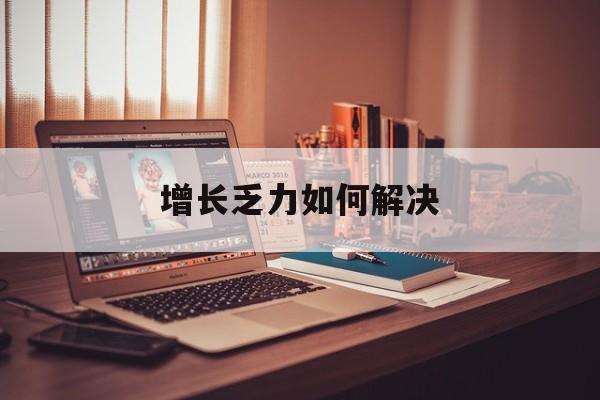康定市增长乏力如何解决(增长乏力是下降的意思吗)