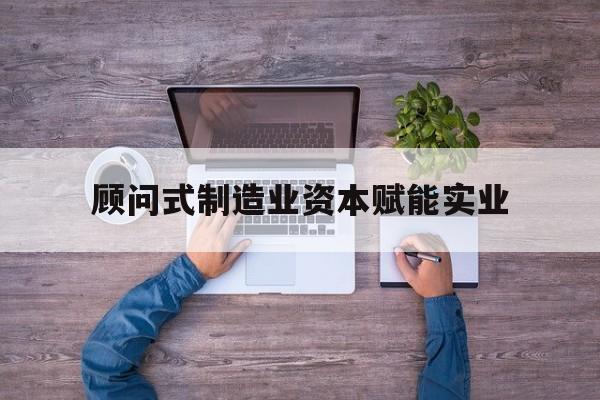 康定市关于顾问式制造业资本赋能实业的信息