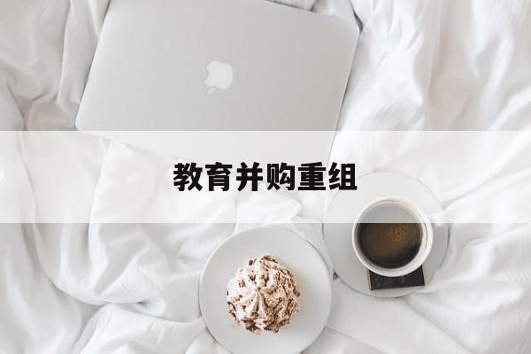 康定市教育并购重组(近年并购重组经典案例)